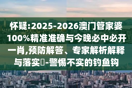 懷疑:2025-2026澳門管家婆100%精準(zhǔn)準(zhǔn)確與今晚必中必開一肖,預(yù)防解答、專家解析解釋與落實(shí)?-警惕不實(shí)的釣魚鉤
