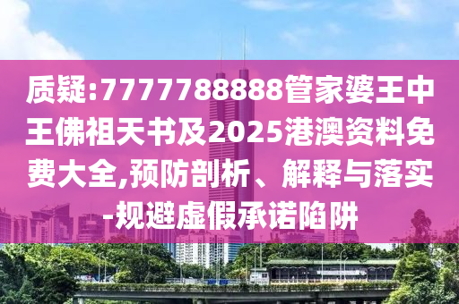 質疑:7777788888管家婆王中王佛祖天書及2025港澳資料免費大全,預防剖析、解釋與落實-規(guī)避虛假承諾陷阱