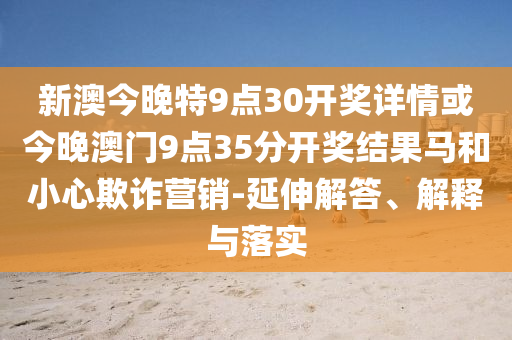 新澳今晚特9點(diǎn)30開(kāi)獎(jiǎng)詳情或今晚澳門(mén)9點(diǎn)35分開(kāi)獎(jiǎng)結(jié)果馬和小心欺詐營(yíng)銷-延伸解答、解釋與落實(shí)