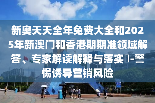 新奧天天全年免費(fèi)大全和2025年新澳門和香港期期準(zhǔn)領(lǐng)域解答、專家解讀解釋與落實(shí)?-警惕誘導(dǎo)營銷風(fēng)險(xiǎn)