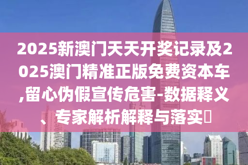 2025新澳門(mén)天天開(kāi)獎(jiǎng)記錄及2025澳門(mén)精準(zhǔn)正版免費(fèi)資本車,留心偽假宣傳危害-數(shù)據(jù)釋義、專家解析解釋與落實(shí)?