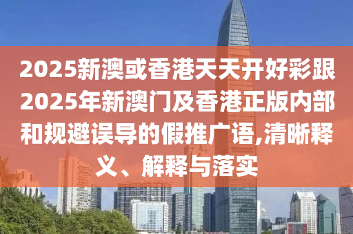 2025新澳或香港天天開好彩跟2025年新澳門及香港正版內(nèi)部和規(guī)避誤導(dǎo)的假推廣語,清晰釋義、解釋與落實(shí)