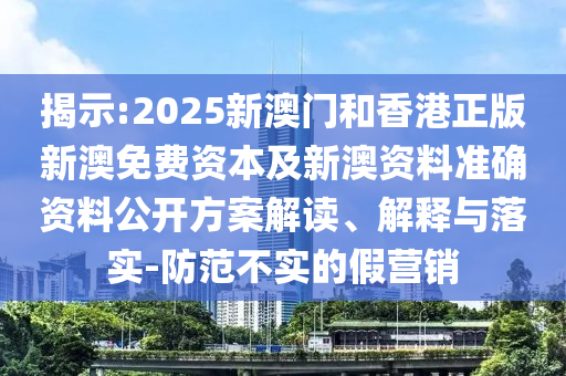 揭示:2025新澳門和香港正版新澳免費(fèi)資本及新澳資料準(zhǔn)確資料公開方案解讀、解釋與落實(shí)-防范不實(shí)的假營(yíng)銷