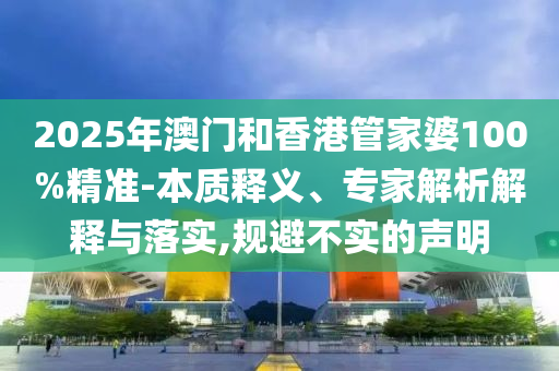 2025年澳門(mén)和香港管家婆100%精準(zhǔn)-本質(zhì)釋義、專家解析解釋與落實(shí),規(guī)避不實(shí)的聲明