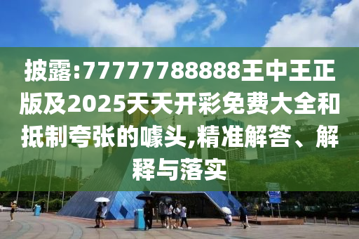 披露:77777788888王中王正版及2025天天開彩免費(fèi)大全和抵制夸張的噱頭,精準(zhǔn)解答、解釋與落實