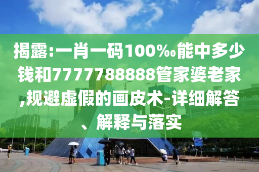 揭露:一肖一碼100‰能中多少錢和7777788888管家婆老家,規(guī)避虛假的畫皮術(shù)-詳細(xì)解答、解釋與落實(shí)