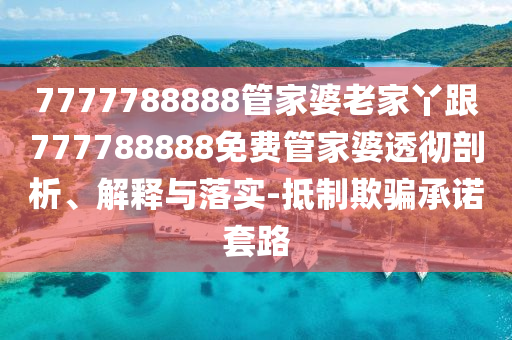 7777788888管家婆老家丫跟777788888免費(fèi)管家婆透徹剖析、解釋與落實(shí)-抵制欺騙承諾套路