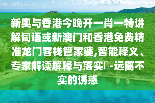 新奧與香港今晚開(kāi)一肖一特講解詞語(yǔ)或新澳門(mén)和香港免費(fèi)精準(zhǔn)龍門(mén)客棧管家婆,智能釋義、專家解讀解釋與落實(shí)?-遠(yuǎn)離不實(shí)的誘惑