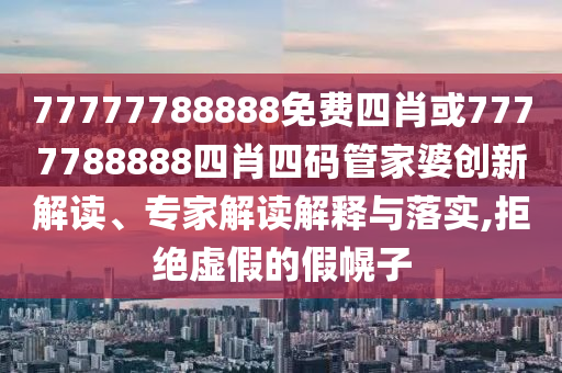 77777788888免費四肖或7777788888四肖四碼管家婆創(chuàng)新解讀、專家解讀解釋與落實,拒絕虛假的假幌子