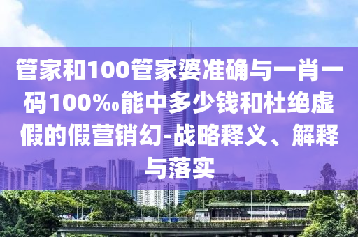 管家和100管家婆準確與一肖一碼100‰能中多少錢和杜絕虛假的假營銷幻-戰(zhàn)略釋義、解釋與落實