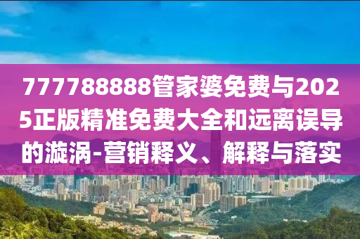 777788888管家婆免費與2025正版精準免費大全和遠離誤導的漩渦-營銷釋義、解釋與落實