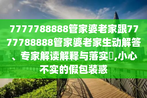 7777788888管家婆老家跟7777788888管家婆老家生動(dòng)解答、專家解讀解釋與落實(shí)?,小心不實(shí)的假包裝惑