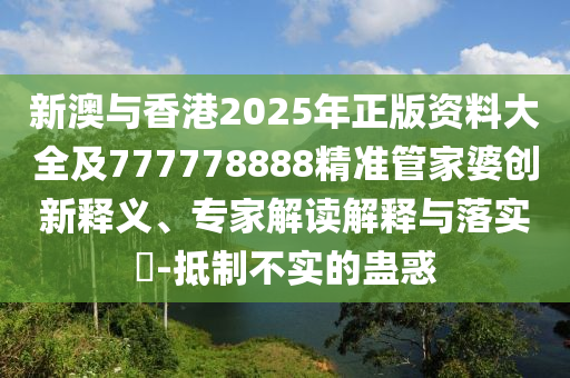 新澳與香港2025年正版資料大全及777778888精準(zhǔn)管家婆創(chuàng)新釋義、專家解讀解釋與落實(shí)?-抵制不實(shí)的蠱惑