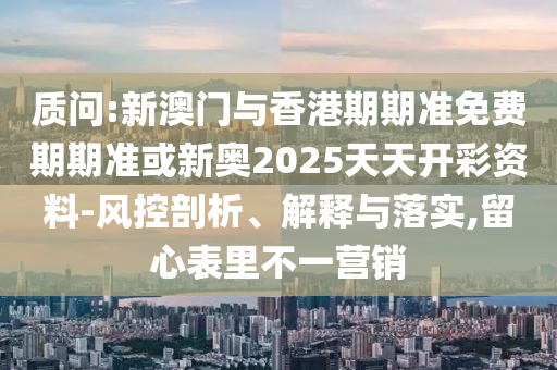 質(zhì)問:新澳門與香港期期準免費期期準或新奧2025天天開彩資料-風控剖析、解釋與落實,留心表里不一營銷