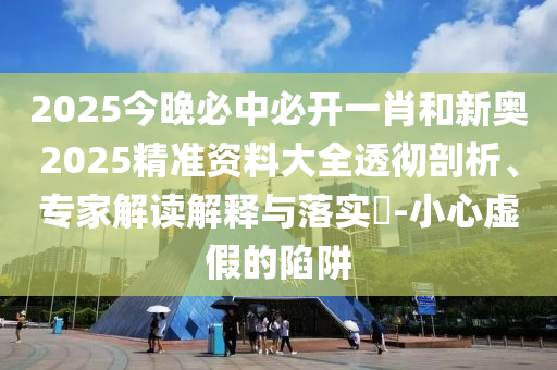 2025今晚必中必開(kāi)一肖和新奧2025精準(zhǔn)資料大全透徹剖析、專家解讀解釋與落實(shí)?-小心虛假的陷阱
