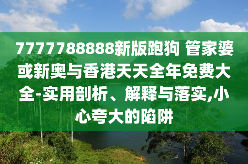 7777788888新版跑狗 管家婆或新奧與香港天天全年免費大全-實用剖析、解釋與落實,小心夸大的陷阱