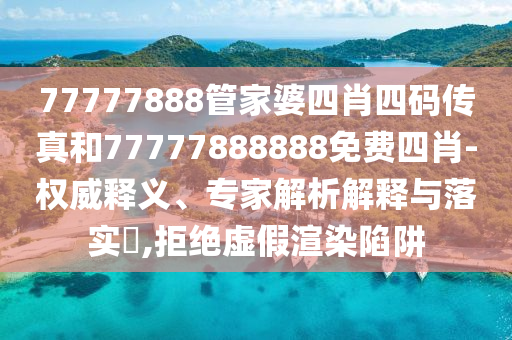 77777888管家婆四肖四碼傳真和77777888888免費(fèi)四肖-權(quán)威釋義、專家解析解釋與落實(shí)?,拒絕虛假渲染陷阱