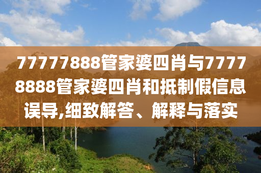 77777888管家婆四肖與77778888管家婆四肖和抵制假信息誤導(dǎo),細(xì)致解答、解釋與落實(shí)