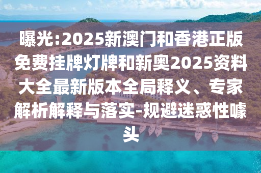 曝光:2025新澳門和香港正版免費(fèi)掛牌燈牌和新奧2025資料大全最新版本全局釋義、專家解析解釋與落實(shí)-規(guī)避迷惑性噱頭