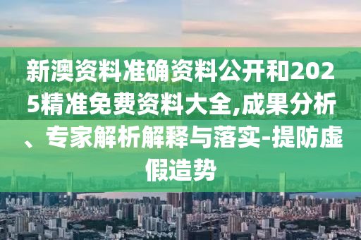 新澳資料準(zhǔn)確資料公開和2025精準(zhǔn)免費(fèi)資料大全,成果分析、專家解析解釋與落實(shí)-提防虛假造勢