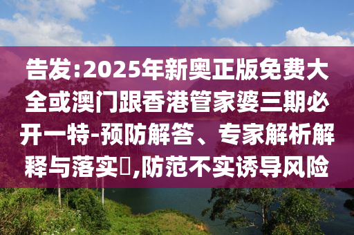 告發(fā):2025年新奧正版免費大全或澳門跟香港管家婆三期必開一特-預防解答、專家解析解釋與落實?,防范不實誘導風險