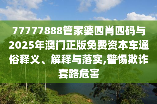 77777888管家婆四肖四碼與2025年澳門正版免費資本車通俗釋義、解釋與落實,警惕欺詐套路危害