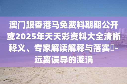 澳門跟香港馬免費料期期公開或2025年天天彩資料大全清晰釋義、專家解讀解釋與落實?-遠離誤導的漩渦