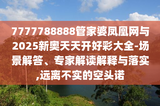 7777788888管家婆鳳凰網(wǎng)與2025新奧天天開好彩大全-場景解答、專家解讀解釋與落實,遠離不實的空頭諾