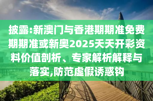披露:新澳門與香港期期準(zhǔn)免費(fèi)期期準(zhǔn)或新奧2025天天開(kāi)彩資料價(jià)值剖析、專家解析解釋與落實(shí),防范虛假誘惑鉤