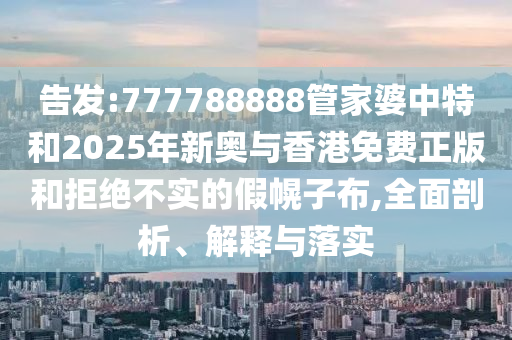 告發(fā):777788888管家婆中特和2025年新奧與香港免費(fèi)正版和拒絕不實(shí)的假幌子布,全面剖析、解釋與落實(shí)