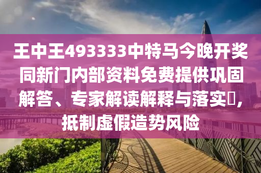 王中王493333中特馬今晚開獎(jiǎng)同新門內(nèi)部資料免費(fèi)提供鞏固解答、專家解讀解釋與落實(shí)?,抵制虛假造勢風(fēng)險(xiǎn)