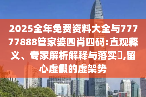 2025全年免費(fèi)資料大全與77777888管家婆四肖四碼:直觀釋義、專家解析解釋與落實(shí)?,留心虛假的虛架勢(shì)