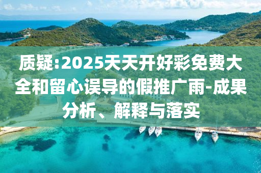 質(zhì)疑:2025天天開好彩免費(fèi)大全和留心誤導(dǎo)的假推廣雨-成果分析、解釋與落實(shí)