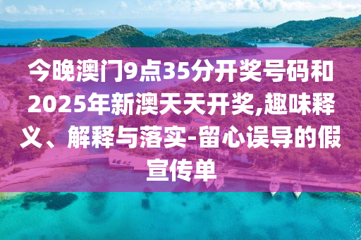 今晚澳門9點(diǎn)35分開獎(jiǎng)號(hào)碼和2025年新澳天天開獎(jiǎng),趣味釋義、解釋與落實(shí)-留心誤導(dǎo)的假宣傳單