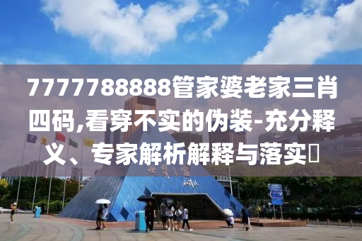 7777788888管家婆老家三肖四碼,看穿不實的偽裝-充分釋義、專家解析解釋與落實?