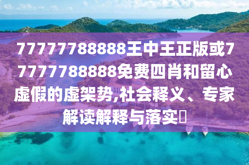 77777788888王中王正版或77777788888免費(fèi)四肖和留心虛假的虛架勢,社會釋義、專家解讀解釋與落實(shí)?