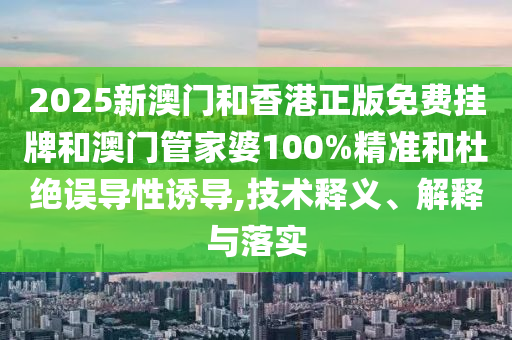 2025新澳門(mén)和香港正版免費(fèi)掛牌和澳門(mén)管家婆100%精準(zhǔn)和杜絕誤導(dǎo)性誘導(dǎo),技術(shù)釋義、解釋與落實(shí)