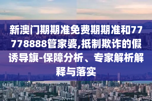 新澳門期期準(zhǔn)免費(fèi)期期準(zhǔn)和77778888管家婆,抵制欺詐的假誘導(dǎo)旗-保障分析、專家解析解釋與落實(shí)