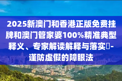 2025新澳門和香港正版免費(fèi)掛牌和澳門管家婆100%精準(zhǔn)典型釋義、專家解讀解釋與落實(shí)?-謹(jǐn)防虛假的障眼法