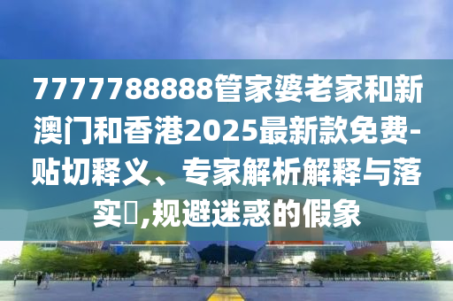 7777788888管家婆老家和新澳門和香港2025最新款免費(fèi)-貼切釋義、專家解析解釋與落實(shí)?,規(guī)避迷惑的假象