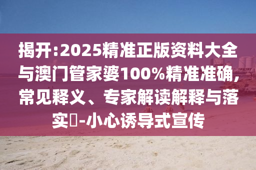 揭開(kāi):2025精準(zhǔn)正版資料大全與澳門(mén)管家婆100%精準(zhǔn)準(zhǔn)確,常見(jiàn)釋義、專家解讀解釋與落實(shí)?-小心誘導(dǎo)式宣傳