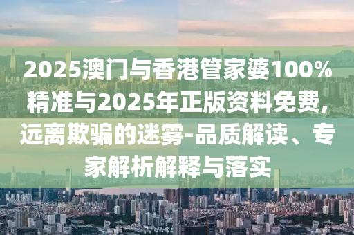 2025澳門與香港管家婆100%精準與2025年正版資料免費,遠離欺騙的迷霧-品質(zhì)解讀、專家解析解釋與落實