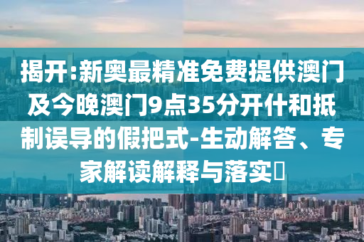 揭開:新奧最精準(zhǔn)免費(fèi)提供澳門及今晚澳門9點(diǎn)35分開什和抵制誤導(dǎo)的假把式-生動(dòng)解答、專家解讀解釋與落實(shí)?