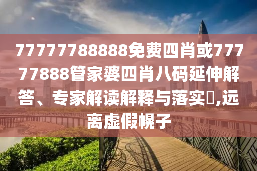77777788888免費四肖或77777888管家婆四肖八碼延伸解答、專家解讀解釋與落實?,遠(yuǎn)離虛假幌子