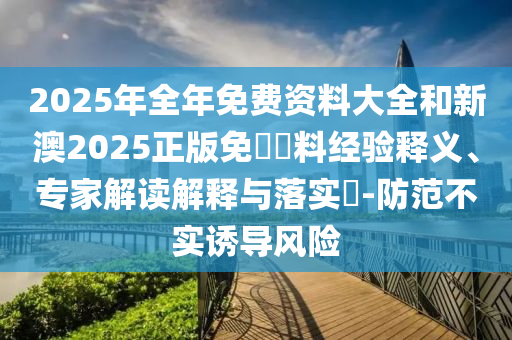 2025年全年免費(fèi)資料大全和新澳2025正版免費(fèi)資料經(jīng)驗(yàn)釋義、專家解讀解釋與落實(shí)?-防范不實(shí)誘導(dǎo)風(fēng)險(xiǎn)