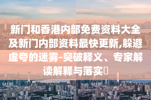 新門和香港內(nèi)部免費(fèi)資料大全及新門內(nèi)部資料最快更新,躲避虛夸的迷霧-突破釋義、專家解讀解釋與落實(shí)?