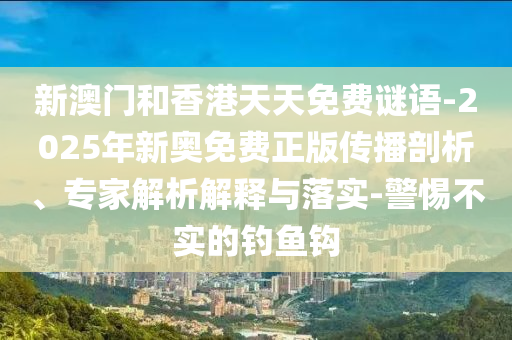 新澳門和香港天天免費(fèi)謎語(yǔ)-2025年新奧免費(fèi)正版?zhèn)鞑テ饰?、專家解析解釋與落實(shí)-警惕不實(shí)的釣魚鉤