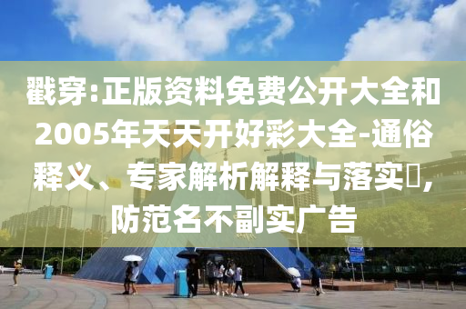 戳穿:正版資料免費公開大全和2005年天天開好彩大全-通俗釋義、專家解析解釋與落實?,防范名不副實廣告