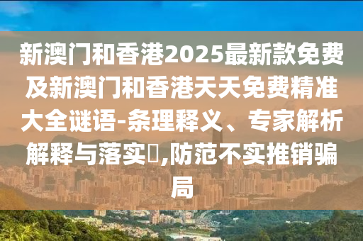 新澳門和香港2025最新款免費及新澳門和香港天天免費精準(zhǔn)大全謎語-條理釋義、專家解析解釋與落實?,防范不實推銷騙局