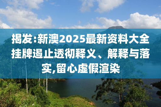 揭發(fā):新澳2025最新資料大全掛牌遏止透徹釋義、解釋與落實,留心虛假渲染
